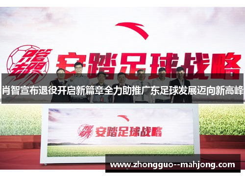 肖智宣布退役开启新篇章全力助推广东足球发展迈向新高峰