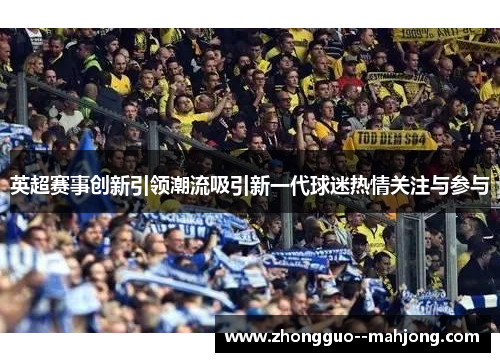 英超赛事创新引领潮流吸引新一代球迷热情关注与参与