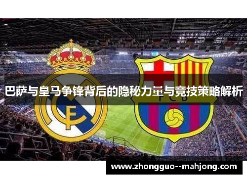 巴萨与皇马争锋背后的隐秘力量与竞技策略解析
