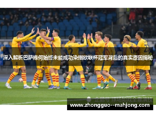 深入解析巴萨缘何始终未能成功染指欧联杯冠军背后的真实原因揭秘