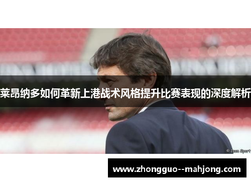莱昂纳多如何革新上港战术风格提升比赛表现的深度解析
