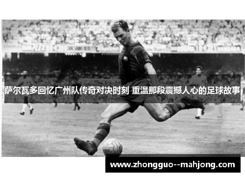 萨尔瓦多回忆广州队传奇对决时刻 重温那段震撼人心的足球故事