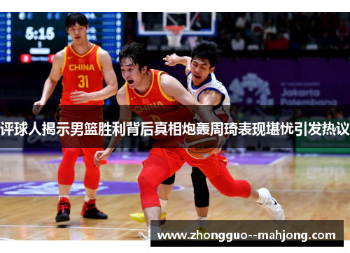 评球人揭示男篮胜利背后真相炮轰周琦表现堪忧引发热议