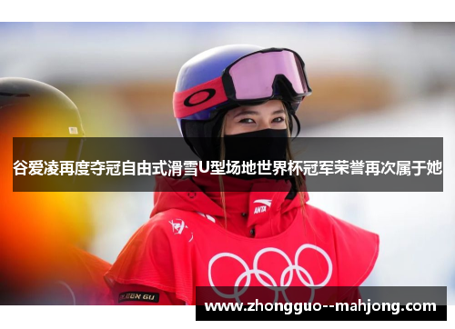 谷爱凌再度夺冠自由式滑雪U型场地世界杯冠军荣誉再次属于她