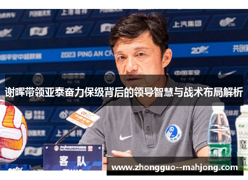谢晖带领亚泰奋力保级背后的领导智慧与战术布局解析