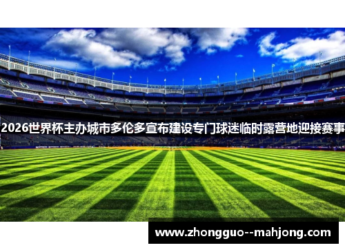 2026世界杯主办城市多伦多宣布建设专门球迷临时露营地迎接赛事