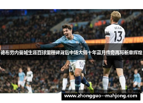 德布劳内曼城生涯百球里程碑背后中场大师十年蓝月传奇再写新章辉煌