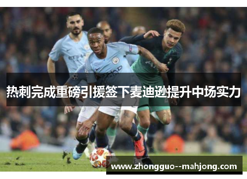 热刺完成重磅引援签下麦迪逊提升中场实力