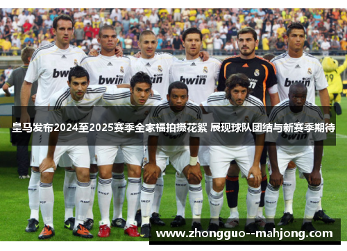 皇马发布2024至2025赛季全家福拍摄花絮 展现球队团结与新赛季期待