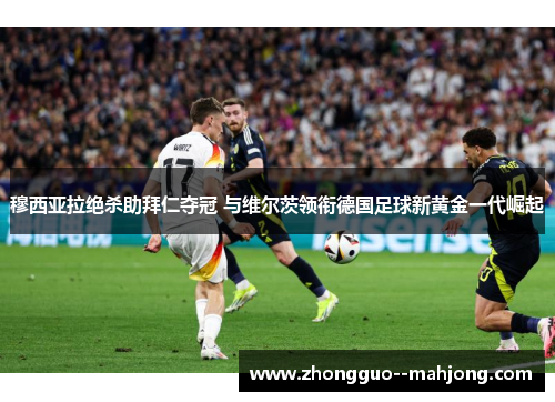 穆西亚拉绝杀助拜仁夺冠 与维尔茨领衔德国足球新黄金一代崛起